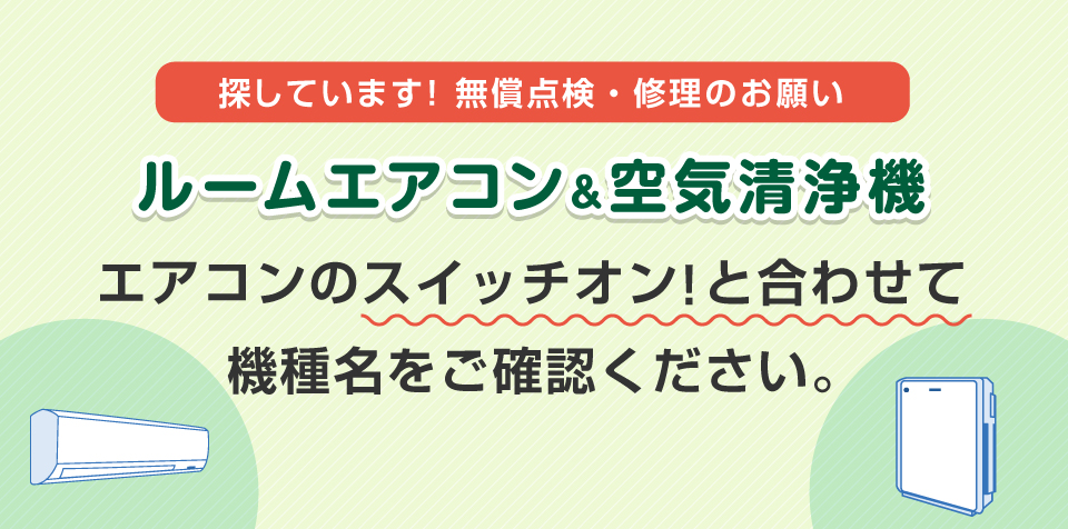 探しています！ 無償点検・修理のお願い。ルームエアコン＆空気清浄機。エアコンのスイッチオン！と合わせて機種名をご確認ください。