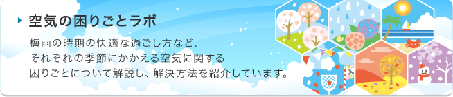 空気の困りごとラボでは、梅雨の時期の快適な過ごし方など、それぞれの季節にかかえる空気に関する困りごとについて解説し、解決方法を紹介しています。
