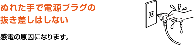 ぬれた手で電源プラグの抜き差しはしない。感電の原因になります。