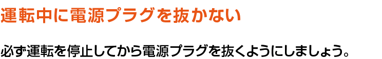 運転中に電源プラグを抜かない。必ず運転を停止してから電源プラグを抜くようにしましょう。