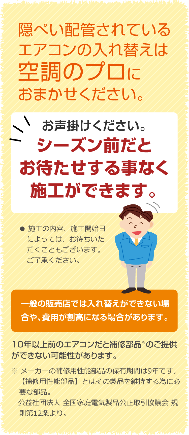 隠ぺい配管されているエアコンの入れ替えは空調のプロにおまかせください。シーズン前だとお待たせする事なく施工ができます。（施工の内容、施工開始日によっては、お待ちいただくこともございます。ご了承ください。）