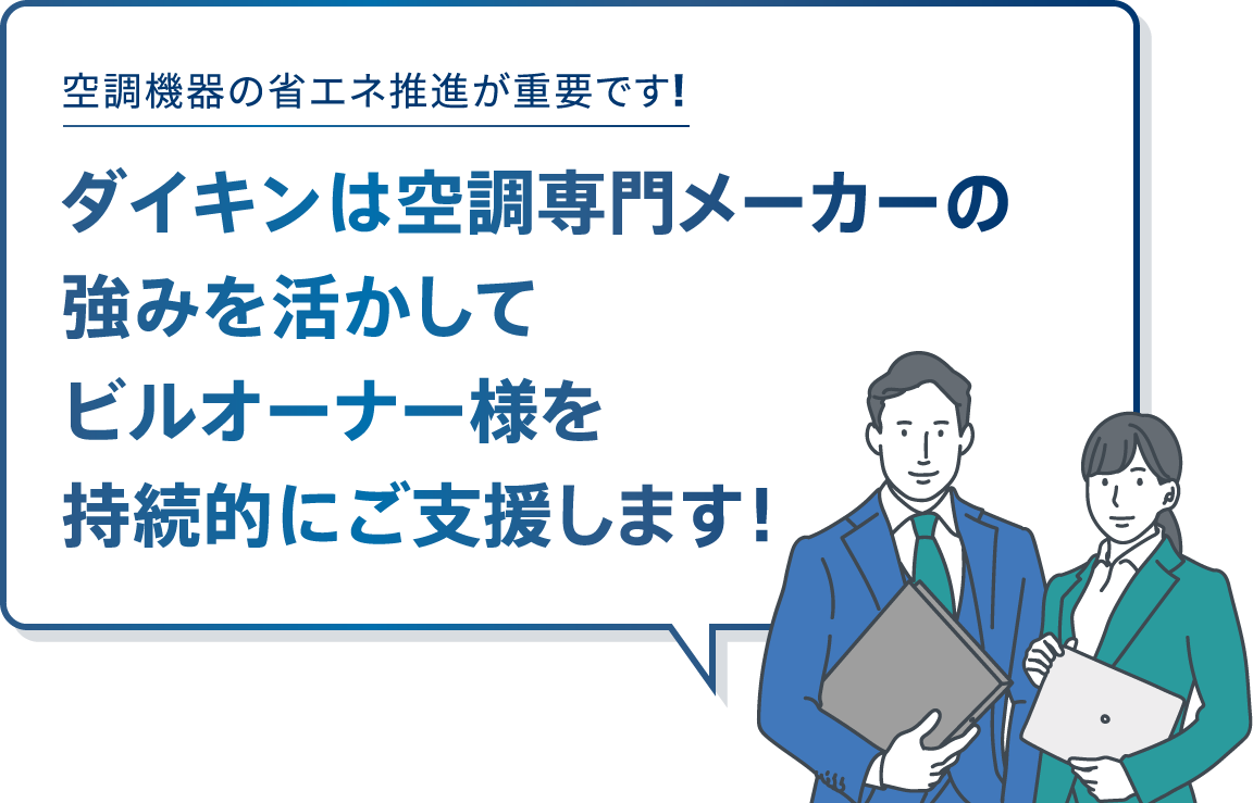 空調機器の省エネ推進が重要です! ダイキンは空調専門メーカーの強みを活かしてビルオーナー様を持続的にご支援します！