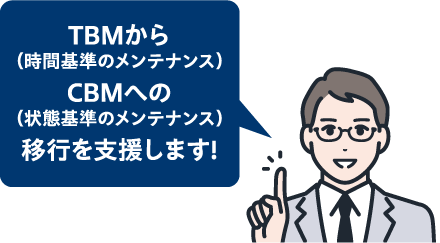 TBMから（時間基準のメンテナンス）CBMへの状態基準のメンテナンス）移行を支援します!