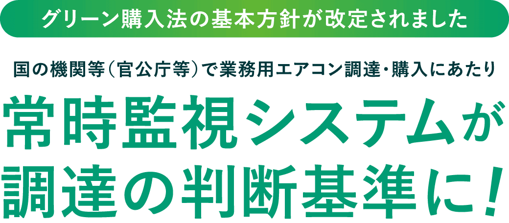 グリーン購入法の基本方針が改定されました。国の機関等（官公庁等）で業務用エアコン調達・購入にあたり常時監視システムが調達の判断基準に！