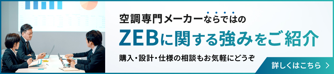 空調メーカーならではのZEBに関する強みを紹介 購入・設計・使用の相談もお気軽にどうぞ 詳しくはこちら